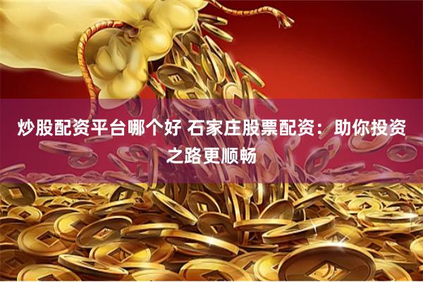 炒股配资平台哪个好 石家庄股票配资：助你投资之路更顺畅