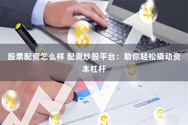 股票配资怎么样 配资炒股平台：助你轻松撬动资本杠杆