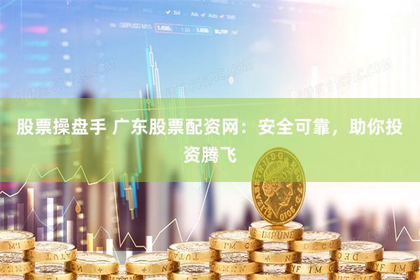 股票操盘手 广东股票配资网：安全可靠，助你投资腾飞