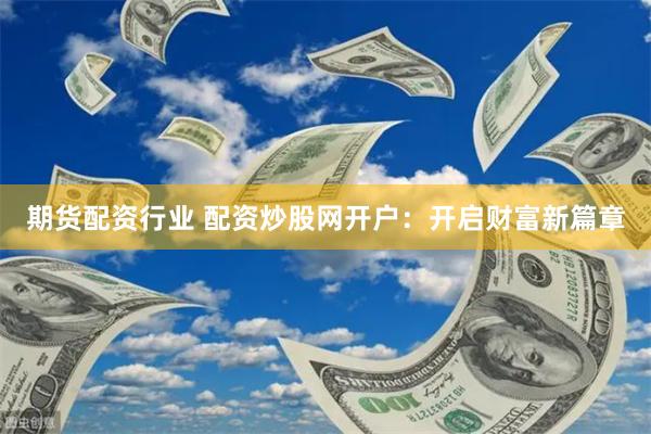 期货配资行业 配资炒股网开户：开启财富新篇章
