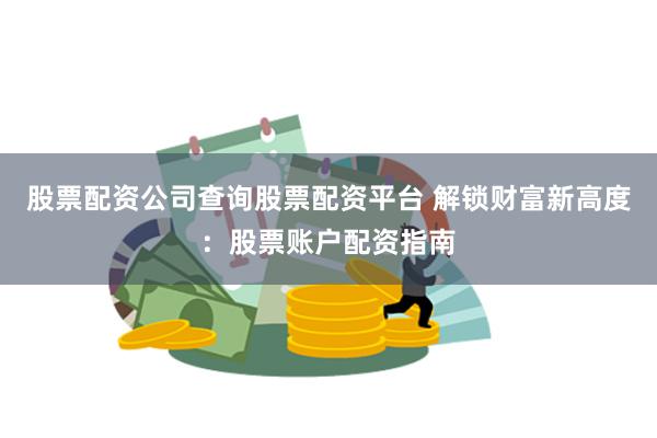 股票配资公司查询股票配资平台 解锁财富新高度：股票账户配资指南