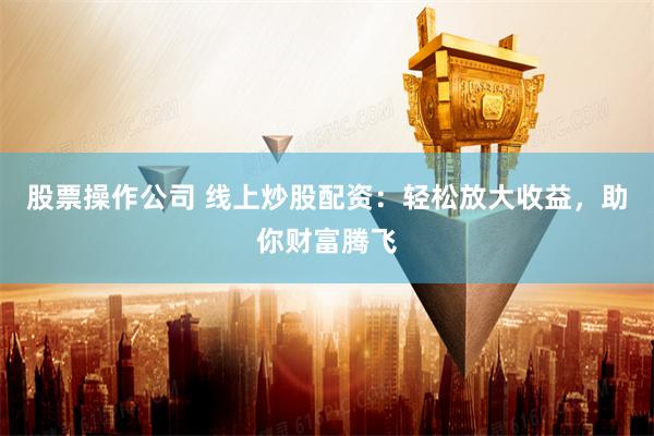 股票操作公司 线上炒股配资：轻松放大收益，助你财富腾飞
