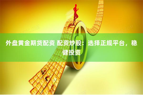 外盘黄金期货配资 配资炒股：选择正规平台，稳健投资