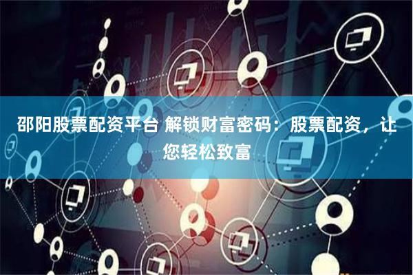 邵阳股票配资平台 解锁财富密码：股票配资，让您轻松致富