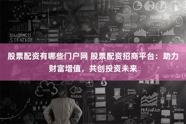 股票配资有哪些门户网 股票配资招商平台：助力财富增值，共创投资未来