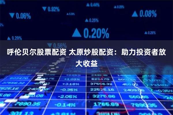 呼伦贝尔股票配资 太原炒股配资：助力投资者放大收益