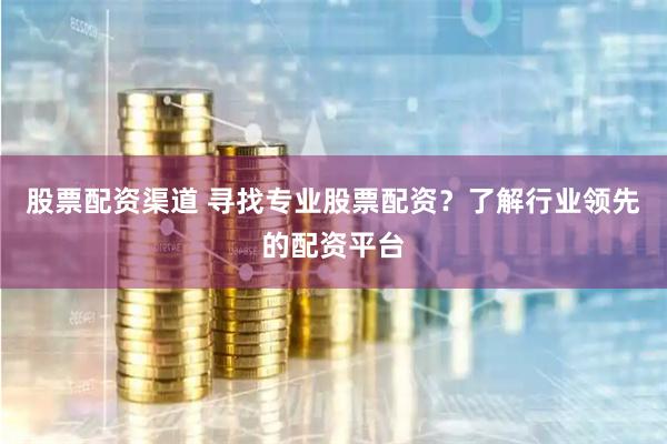 股票配资渠道 寻找专业股票配资？了解行业领先的配资平台