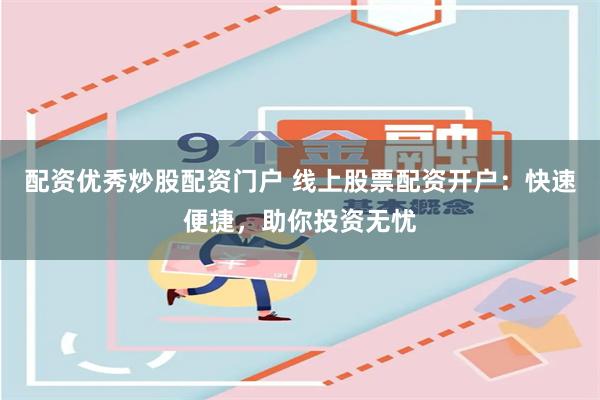 配资优秀炒股配资门户 线上股票配资开户：快速便捷，助你投资无忧