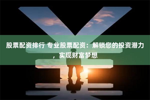 股票配资排行 专业股票配资：解锁您的投资潜力，实现财富梦想