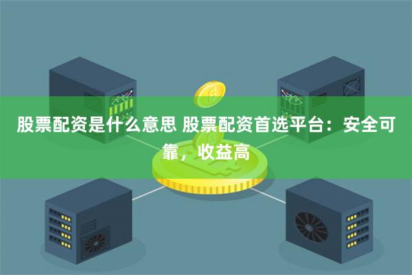 股票配资是什么意思 股票配资首选平台：安全可靠，收益高