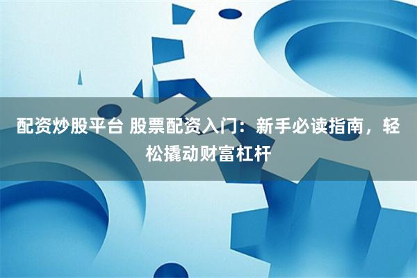 配资炒股平台 股票配资入门：新手必读指南，轻松撬动财富杠杆