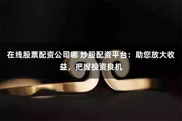 在线股票配资公司哪 炒股配资平台：助您放大收益，把握投资良机