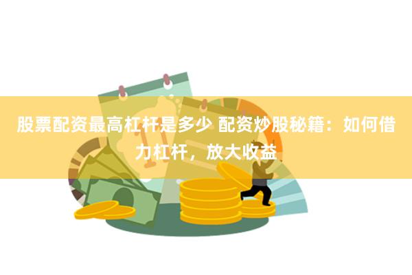 股票配资最高杠杆是多少 配资炒股秘籍：如何借力杠杆，放大收益