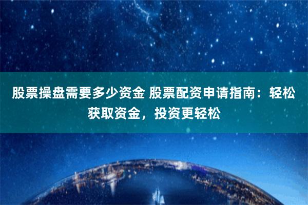 股票操盘需要多少资金 股票配资申请指南：轻松获取资金，投资更轻松