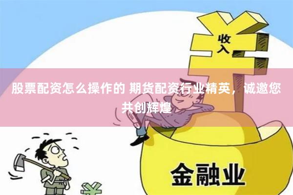 股票配资怎么操作的 期货配资行业精英，诚邀您共创辉煌