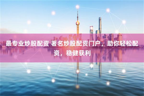 最专业炒股配资 著名炒股配资门户，助你轻松配资，稳健获利