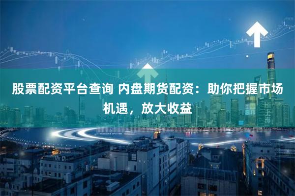 股票配资平台查询 内盘期货配资：助你把握市场机遇，放大收益
