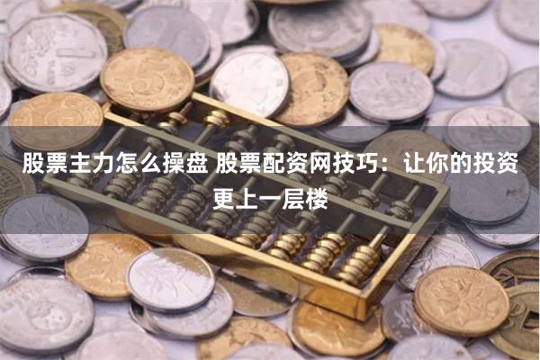 股票主力怎么操盘 股票配资网技巧：让你的投资更上一层楼