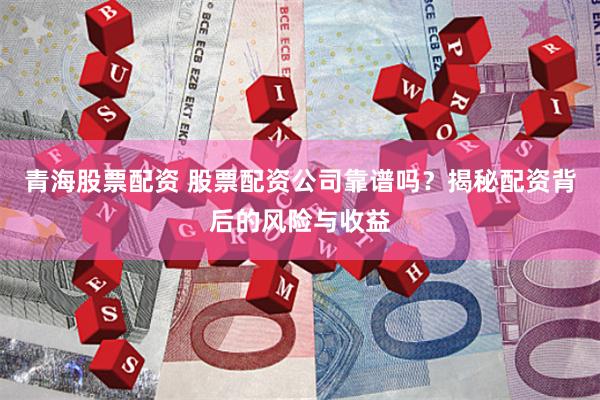 青海股票配资 股票配资公司靠谱吗？揭秘配资背后的风险与收益