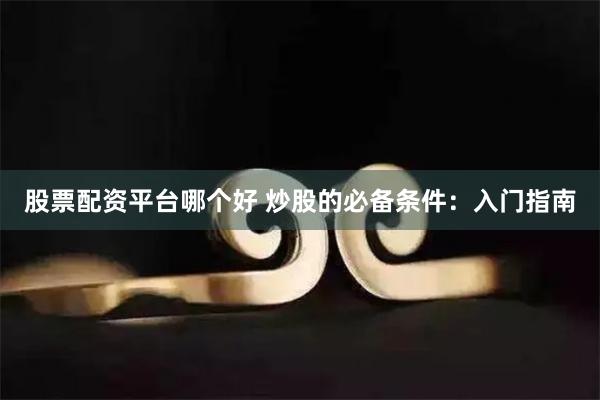 股票配资平台哪个好 炒股的必备条件：入门指南