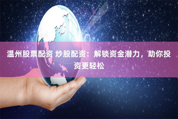 温州股票配资 炒股配资：解锁资金潜力，助你投资更轻松