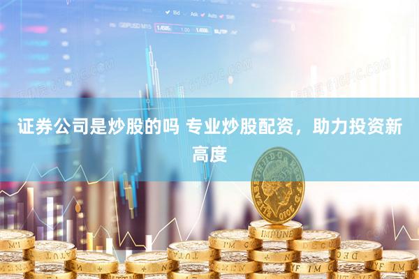 证券公司是炒股的吗 专业炒股配资，助力投资新高度