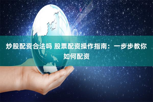炒股配资合法吗 股票配资操作指南：一步步教你如何配资