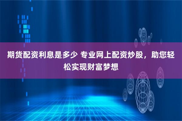 期货配资利息是多少 专业网上配资炒股，助您轻松实现财富梦想