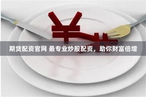 期货配资官网 最专业炒股配资，助你财富倍增