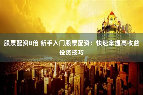 股票配资8倍 新手入门股票配资：快速掌握高收益投资技巧