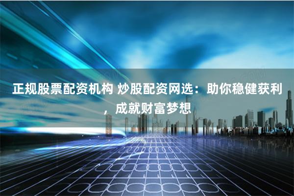 正规股票配资机构 炒股配资网选：助你稳健获利，成就财富梦想