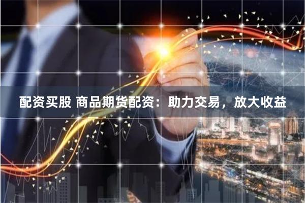 配资买股 商品期货配资：助力交易，放大收益