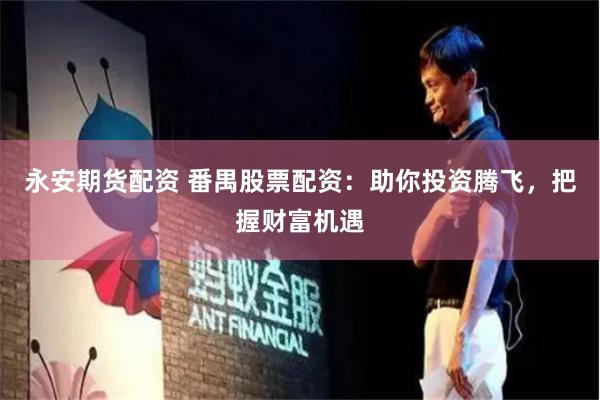 永安期货配资 番禺股票配资：助你投资腾飞，把握财富机遇