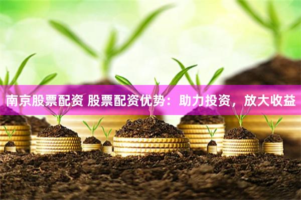 南京股票配资 股票配资优势：助力投资，放大收益