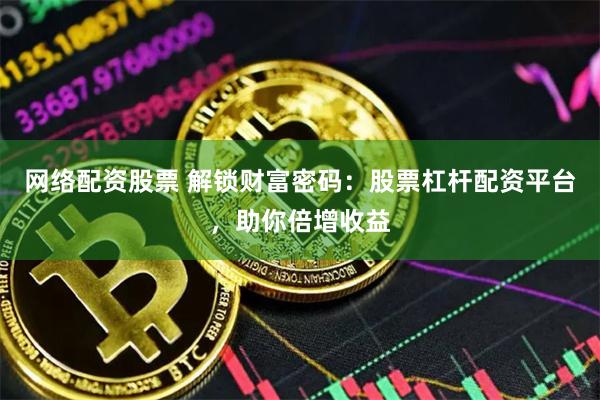 网络配资股票 解锁财富密码：股票杠杆配资平台，助你倍增收益