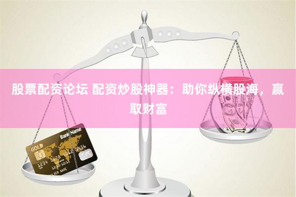 股票配资论坛 配资炒股神器：助你纵横股海，赢取财富