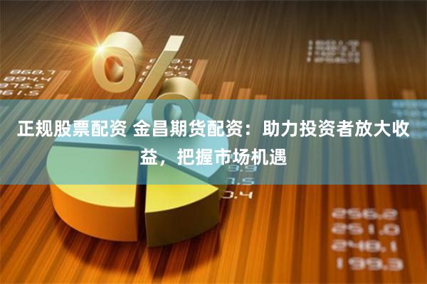 正规股票配资 金昌期货配资：助力投资者放大收益，把握市场机遇