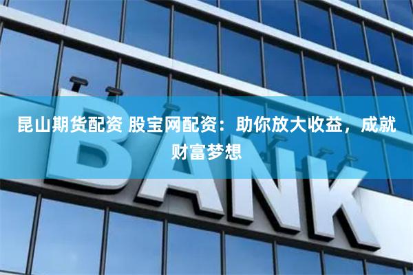 昆山期货配资 股宝网配资：助你放大收益，成就财富梦想