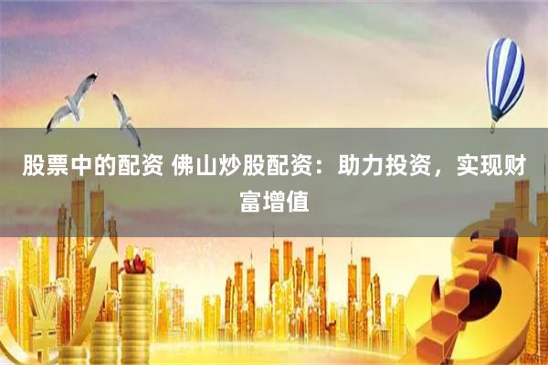 股票中的配资 佛山炒股配资：助力投资，实现财富增值