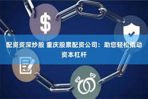 配资资深炒股 重庆股票配资公司：助您轻松撬动资本杠杆