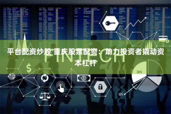 平台配资炒股 重庆股票配资：助力投资者撬动资本杠杆