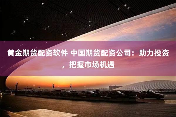 黄金期货配资软件 中国期货配资公司：助力投资，把握市场机遇