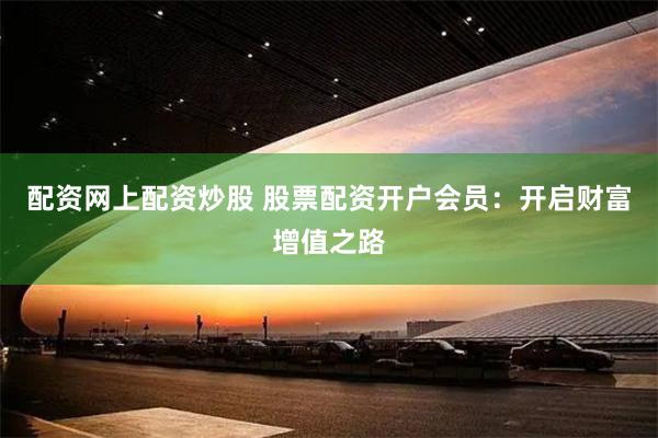 配资网上配资炒股 股票配资开户会员：开启财富增值之路