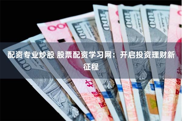 配资专业炒股 股票配资学习网：开启投资理财新征程