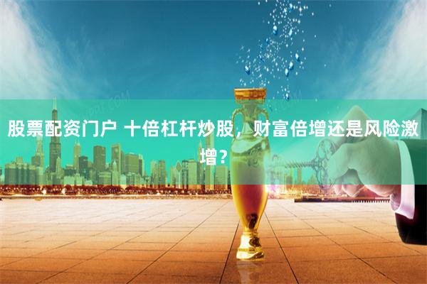 股票配资门户 十倍杠杆炒股，财富倍增还是风险激增？