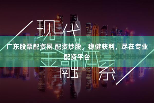 广东股票配资网 配资炒股，稳健获利，尽在专业配资平台