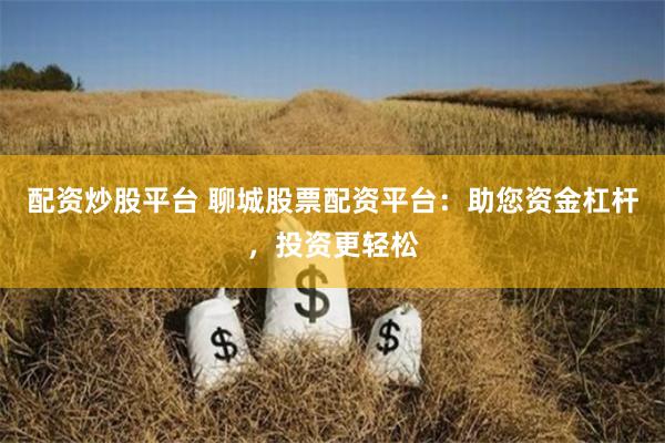 配资炒股平台 聊城股票配资平台：助您资金杠杆，投资更轻松