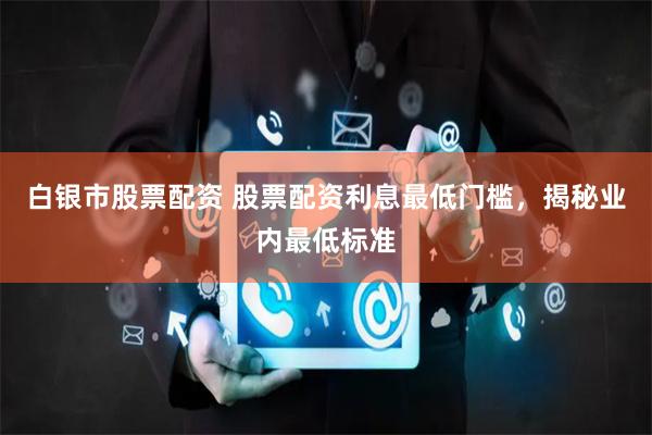 白银市股票配资 股票配资利息最低门槛，揭秘业内最低标准