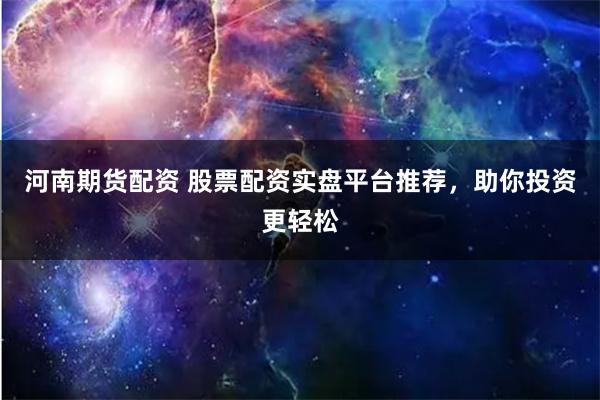 河南期货配资 股票配资实盘平台推荐，助你投资更轻松