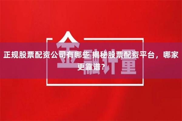 正规股票配资公司有哪些 揭秘股票配资平台，哪家更靠谱？